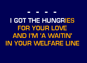 I GOT THE HUNGRIES
FOR YOUR LOVE
AND I'M 'A WAITIN'
IN YOUR WELFARE LINE