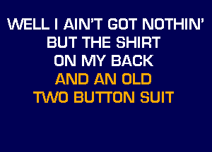 WELL I AIN'T GOT NOTHIN'
BUT THE SHIRT
ON MY BACK
AND AN OLD
TWO BUTTON SUIT