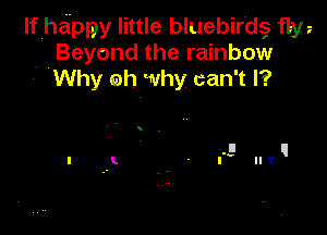 Ifheippy little bluebirdg fljw
Beyond the rainbow
. Why oh why can't I?