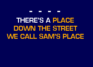 THERE'S A PLACE
DOWN THE STREET
WE CALL SAM'S PLACE