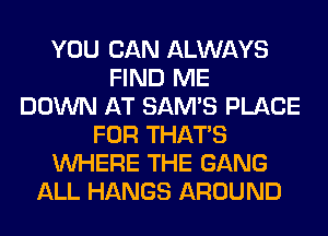 YOU CAN ALWAYS
FIND ME
DOWN AT SAM'S PLACE
FOR THAT'S
WHERE THE GANG
ALL HANGS AROUND