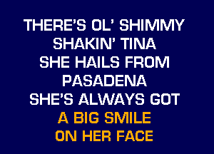 THERES OL' SHIMMY
SHAKIN' TINA
SHE HAILS FROM
PASADENA
SHE'S ALWAYS GOT

A BIG SMILE
ON HER FACE
