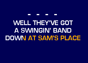 WELL THEY'VE GOT
A SIMNGIN' BAND
DOWN AT SAM'S PLACE