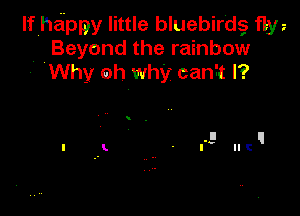 Ifheippy little bluebirdg fljw
Beyond the rainbow
. Why oh why can?! I?