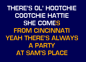 THERE'S OL' HOOTCHIE
COOTCHIE HATI'IE
SHE COMES
FROM CINCINNATI
YEAH THERE'S ALWAYS
A PARTY
AT SAM'S PLACE
