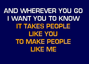 AND VVHEREVER YOU GO
I WANT YOU TO KNOW
IT TAKES PEOPLE
LIKE YOU
TO MAKE PEOPLE
LIKE ME