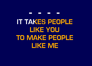 IT TAKES PEOPLE
LIKE YOU

TO MAKE PEOPLE
LIKE ME