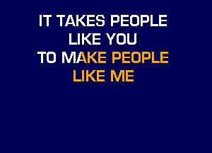 IT TAKES PEOPLE
LIKE YOU

TO MAKE PEOPLE
LIKE ME