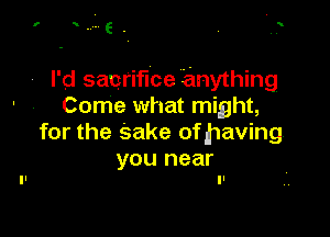 K

. I'd sacrifice anything
Come what might,

for the Sake of having

you near
ll