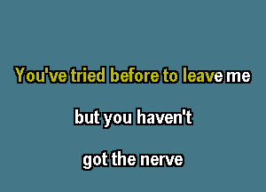 You've tried before to leave me

but you haven't

got the nerve