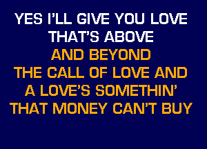 YES I'LL GIVE YOU LOVE
THAT'S ABOVE
AND BEYOND
THE CALL OF LOVE AND
A LOVE'S SOMETHIN'
THAT MONEY CAN'T BUY