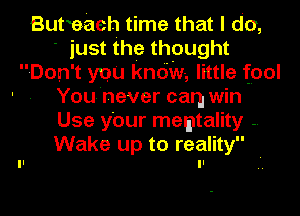 Butwaeh time that I do,
' just the thought
Don't ynu kndw, little fool
' You'never can win
Use your memtality -.
Wake up to reality .
..