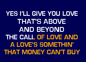 YES I'LL GIVE YOU LOVE
THATS ABOVE
AND BEYOND

THE CALL OF LOVE AND

A LOVE'S SOMETHIN'
THAT MONEY CAN'T BUY