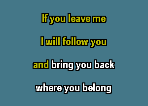 If you leave me

I will follow you

and bring you back

where you belong
