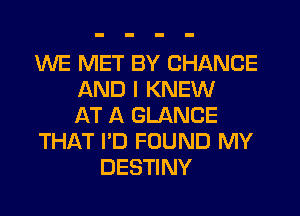 WE MET BY CHANGE
AND I KNEW
AT A GLANCE
THAT I'D FOUND MY
DESTINY