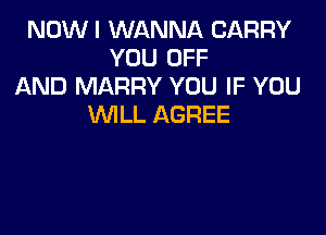 NOW I WANNA CARRY
YOU OFF
AND MARRY YOU IF YOU
WILL AGREE