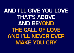 AND I'LL GIVE YOU LOVE
THAT'S ABOVE
AND BEYOND

THE CALL OF LOVE
AND I'LL NEVER EVER
MAKE YOU CRY