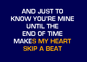 AND JUST TO
KNOW YOU'RE MINE
UNTIL THE
END OF TIME
MAKES MY HEART
SKIP A BEAT