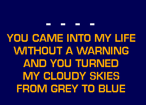 YOU CAME INTO MY LIFE
WITHOUT A WARNING
AND YOU TURNED
MY CLOUDY SKIES
FROM GREY T0 BLUE