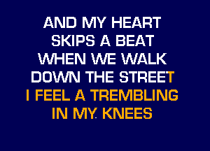 AND MY HEART
SKIPS A BEAT
WHEN WE WALK
DOWN THE STREET
I FEEL A TREMBLING
IN MY KNEES