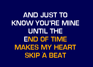 AND JUST TO
KNOW YOU'RE MINE
UNTIL THE
END OF TIME
MAKES MY HEART
SKIP A BEAT