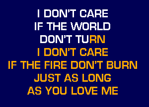 I DON'T CARE
IF THE WORLD
DON'T TURN
I DON'T CARE
IF THE FIRE DON'T BURN
JUST AS LONG
AS YOU LOVE ME