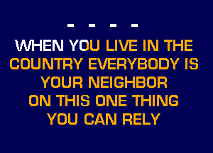 WHEN YOU LIVE IN THE
COUNTRY EVERYBODY IS
YOUR NEIGHBOR
ON THIS ONE THING
YOU CAN RELY