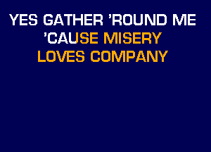 YES GATHER 'ROUND ME
'CAUSE MISERY
LOVES COMPANY