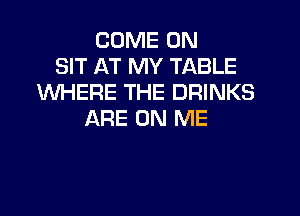 COME ON
SIT AT MY TABLE
UVHERE THE DRINKS

ARE ON ME