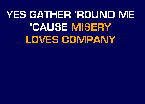 YES GATHER 'ROUND ME
'CAUSE MISERY
LOVES COMPANY