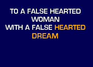 TO A FALSE HEARTED
WOMAN
WITH A FALSE HEARTED

DREAM