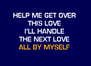 HELP ME GET OVER
THIS LOVE
I'LL HANDLE
THE NEXT LOVE
ALL BY MYSELF