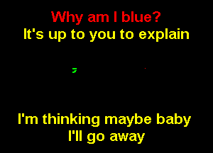 Why am I blue?
It's up to you to explain

7

I'm thinking maybe baby
I'll go away