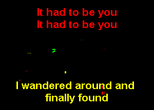 It had to be you
It had to be you

7

l'wandered around and
finally foun'd