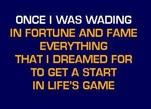 ONCE I WAS WADING
IN FORTUNE AND FAME
EVERYTHING
THAT I DREAMED FOR
TO GET A START
IN LIFE'S GAME