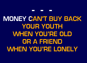 MONEY CAN'T BUY BACK
YOUR YOUTH
WHEN YOU'RE OLD
OR A FRIEND
WHEN YOU'RE LONELY