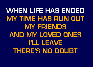 WHEN LIFE HAS ENDED
MY TIME HAS RUN OUT
MY FRIENDS
AND MY LOVED ONES
I'LL LEAVE
THERE'S N0 DOUBT