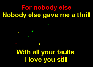 For nobody else
Nobody else gave me a thrill

7

' With all your faults
I love you sfill