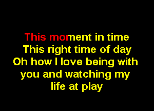 This moment in time
This right time of day

Oh how I love being with
you and watching my
life at play