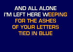 AND ALL ALONE
I'M LEFT HERE WEEPING
FOR THE ASHES
OF YOUR LETTERS
TIED IN BLUE