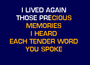 I LIVED AGAIN
THOSE PRECIOUS
MEMORIES
I HEARD
EACH TENDER WORD
YOU SPOKE