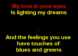 My love in your eyes
ls lighting my dreams

And the feelings you use
have touches of
blues and greens