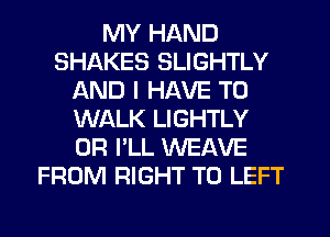 MY HAND
SHAKES SLIGHTLY
AND I HAVE TO
WALK LIGHTLY
0R I'LL WEAVE
FROM RIGHT TO LEFT