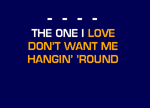 THE ONE I LOVE
DON'T WANT ME

HANGIN' 'ROUND