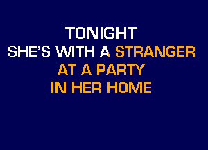 TONIGHT
SHE'S WTH A STRANGER
AT A PARTY

IN HER HOME