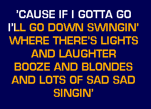 'CAUSE IF I GOTTA GO
I'LL GO DOWN SIMNGIN'
WHERE THERE'S LIGHTS

AND LAUGHTER

BOOZE AND BLONDES

AND LOTS OF SAD SAD
SINGIM