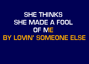 SHE THINKS
SHE MADE A FOOL
OF ME
BY LOVIN' SOMEONE ELSE