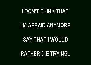 IDON'T THINK THAT
I'M AFRAID ANYMORE

SAY THAT I WOULD

RATHER DIE TRYING.