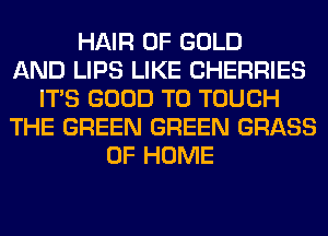 HAIR OF GOLD
AND LIPS LIKE CHERRIES
ITS GOOD TO TOUCH
THE GREEN GREEN GRASS
OF HOME