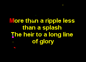 More than a ripple less
than a splash

Ihe heir to' a long line
of glory

5